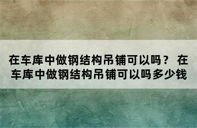 在车库中做钢结构吊铺可以吗？ 在车库中做钢结构吊铺可以吗多少钱